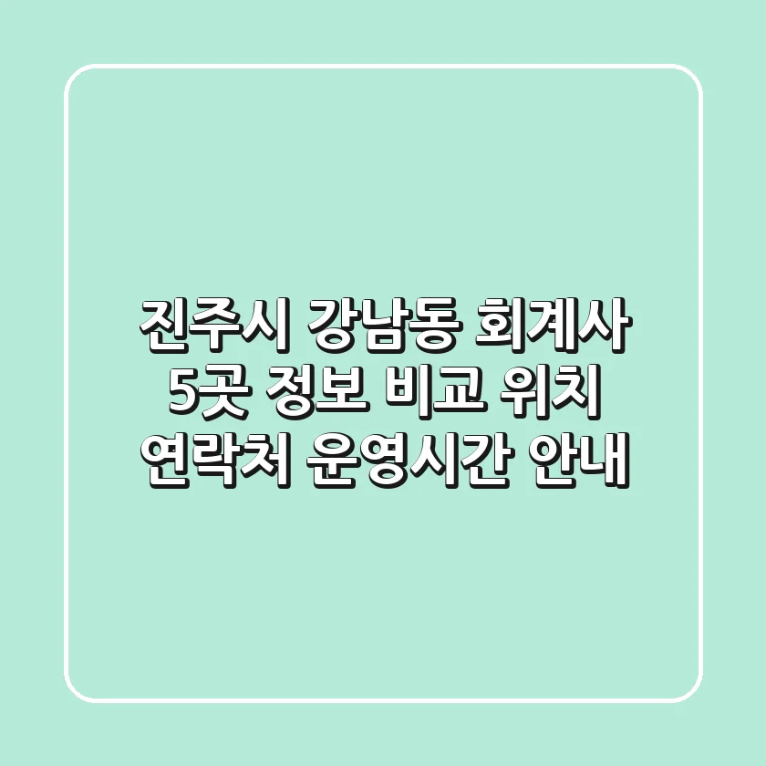 진주시 강남동 회계사 5곳 정보 비교 - 위치, 연락처, 운영시간 안내