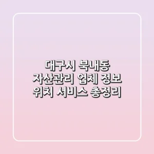 대구시 북내동 자산관리: 업체 정보, 위치, 서비스 총정리