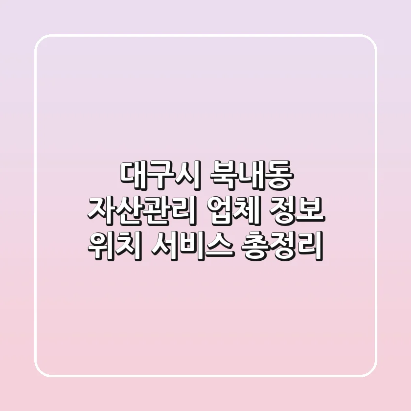 대구시 북내동 자산관리: 업체 정보, 위치, 서비스 총정리