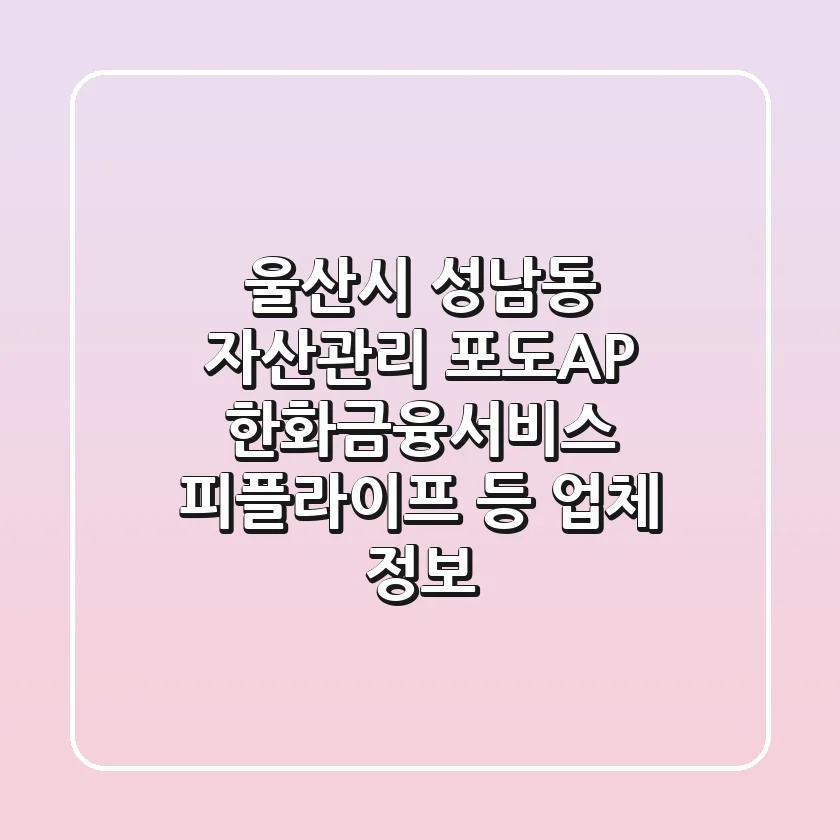 울산시 성남동 자산관리: 포도A&P, 한화금융서비스, 피플라이프 등 업체 정보