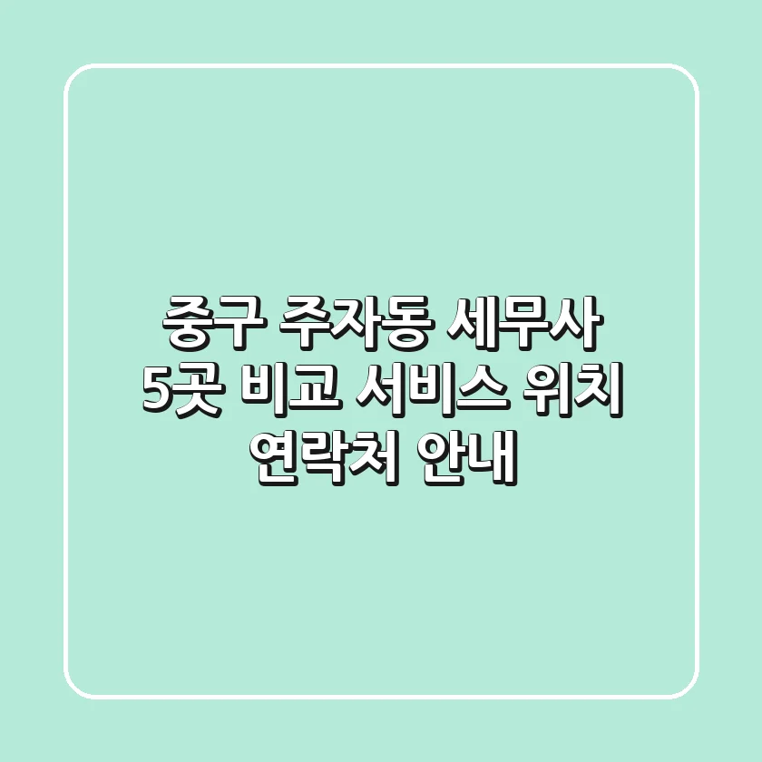 중구 주자동 세무사 5곳 비교: 서비스, 위치, 연락처 안내