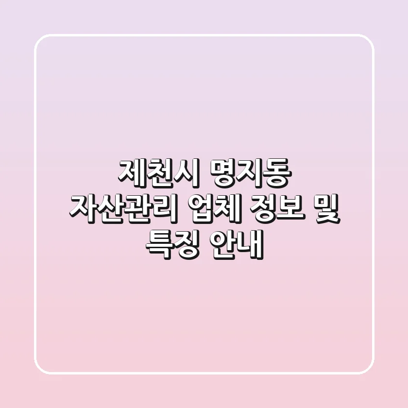 제천시 명지동 자산관리 업체 정보 및 특징 안내