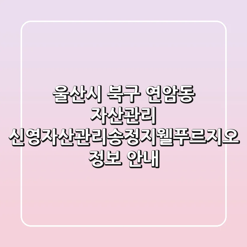 울산시 북구 연암동 자산관리: 신영자산관리송정지웰푸르지오 정보 안내