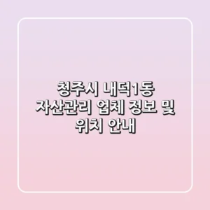 청주시 내덕1동 자산관리 업체 정보 및 위치 안내