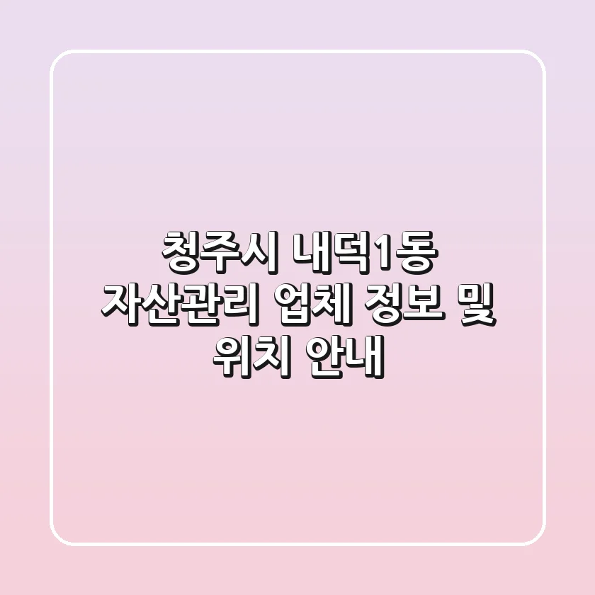 청주시 내덕1동 자산관리 업체 정보 및 위치 안내