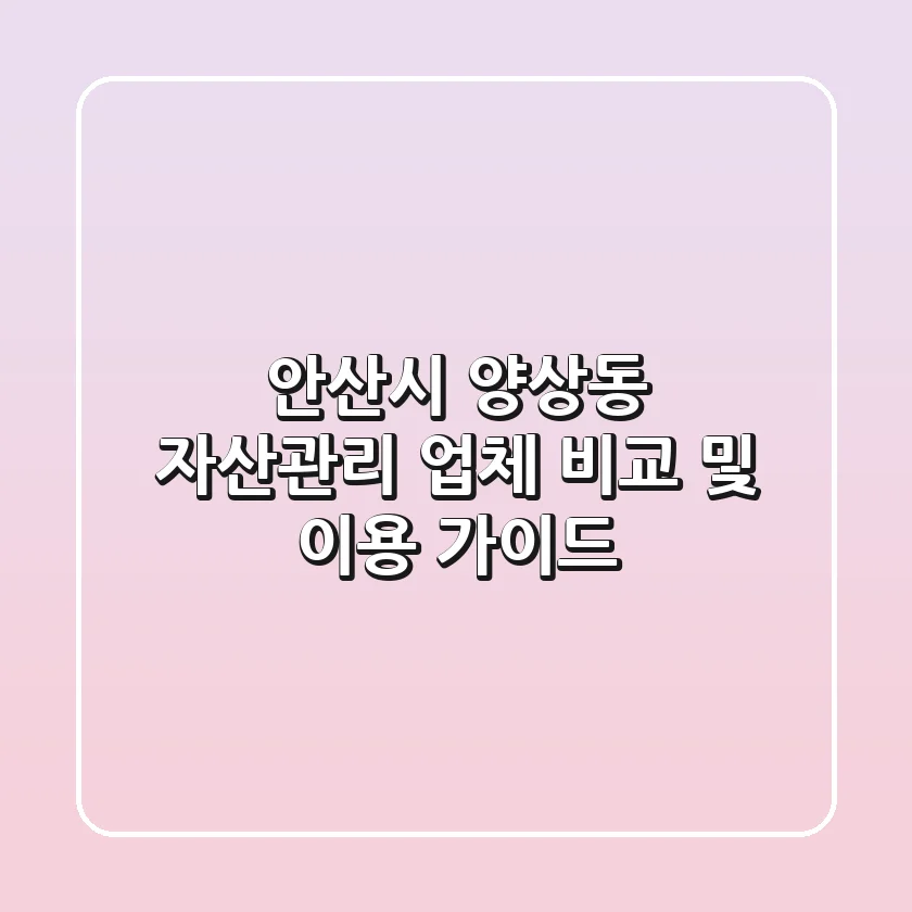 안산시 양상동 자산관리 업체 비교 및 이용 가이드