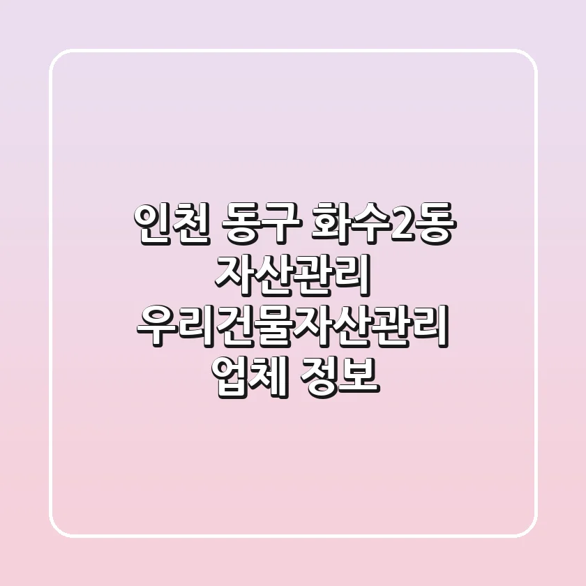 인천 동구 화수2동 자산관리: 우리건물자산관리 업체 정보