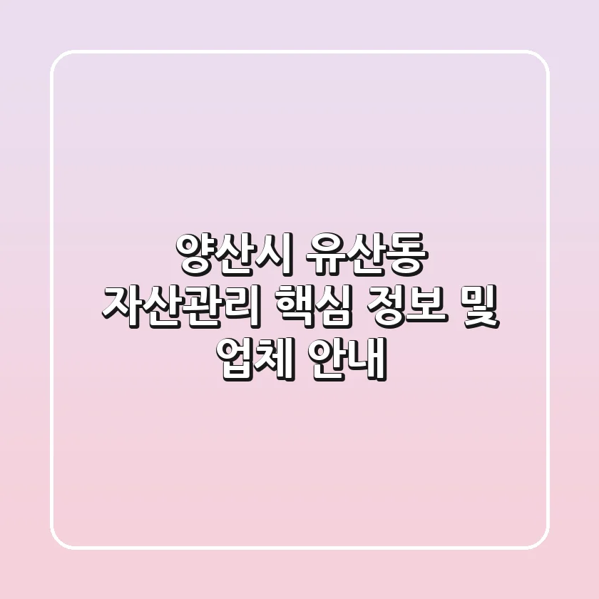 양산시 유산동 자산관리: 핵심 정보 및 업체 안내