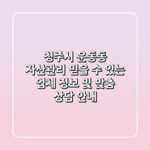 청주시 운동동 자산관리: 믿을 수 있는 업체 정보 및 맞춤 상담 안내