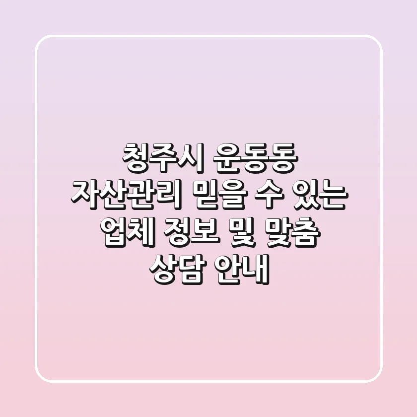 청주시 운동동 자산관리: 믿을 수 있는 업체 정보 및 맞춤 상담 안내
