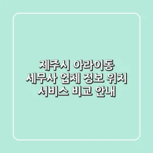 제주시 아라이동 세무사: 업체 정보, 위치, 서비스 비교 안내