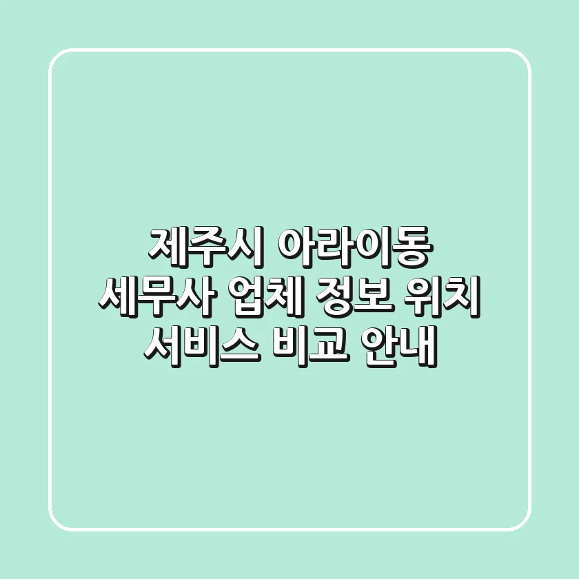 제주시 아라이동 세무사: 업체 정보, 위치, 서비스 비교 안내