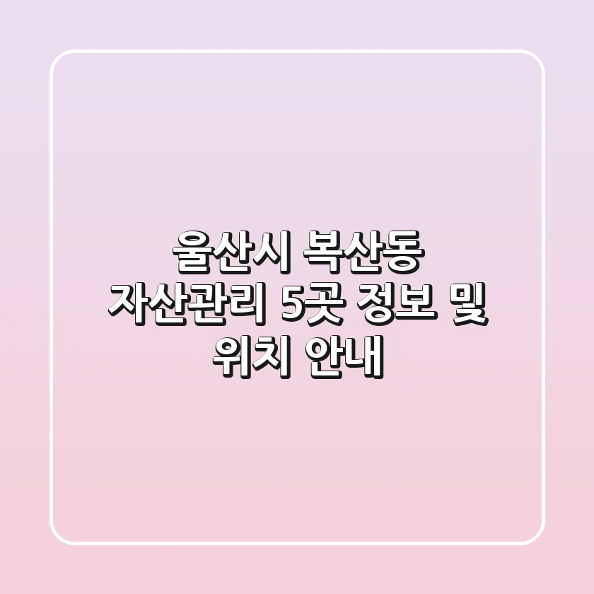 울산시 복산동 자산관리 5곳: 정보 및 위치 안내