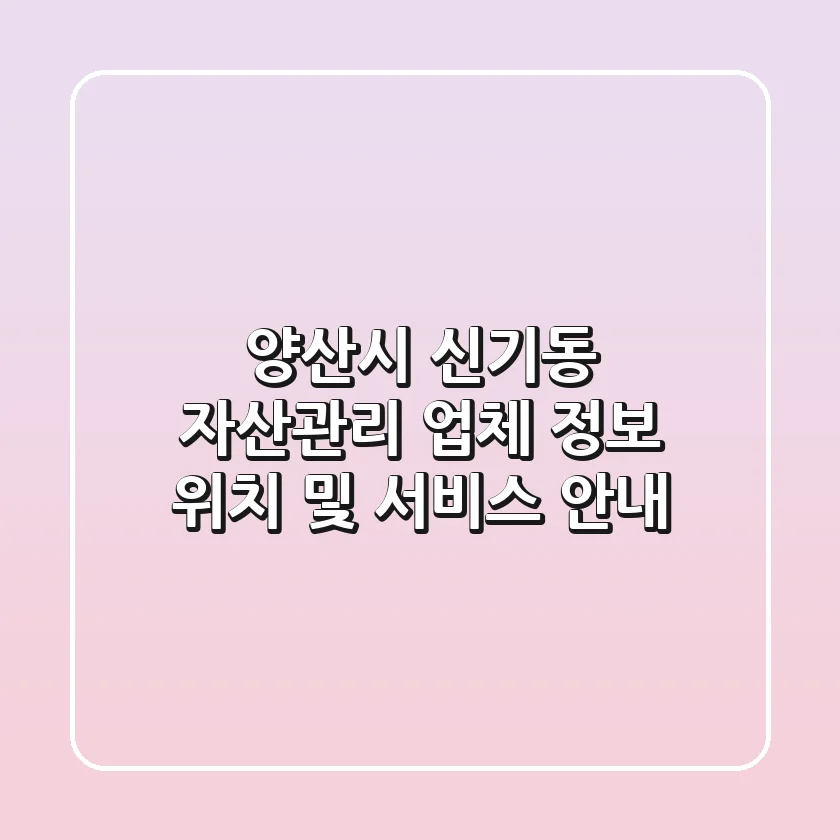 양산시 신기동 자산관리 업체 정보 - 위치 및 서비스 안내