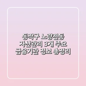 동작구 노량진동 자산관리: 3개 주요 금융기관 정보 총정리
