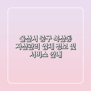 울산시 중구 복산동 자산관리: 업체 정보 및 서비스 안내