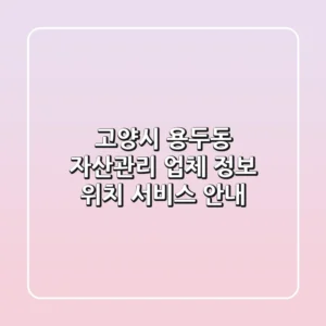 고양시 용두동 자산관리: 업체 정보, 위치, 서비스 안내