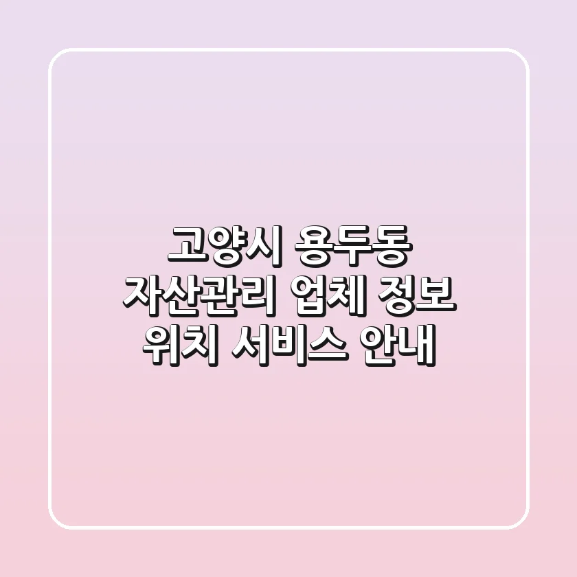 고양시 용두동 자산관리: 업체 정보, 위치, 서비스 안내