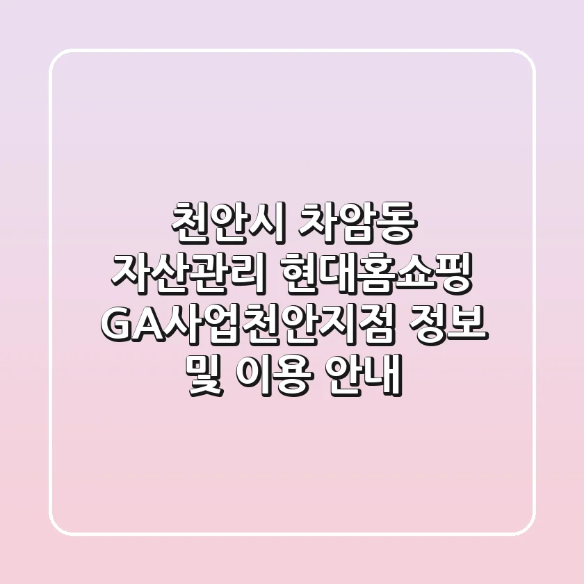 천안시 차암동 자산관리: 현대홈쇼핑 GA사업천안지점 정보 및 이용 안내