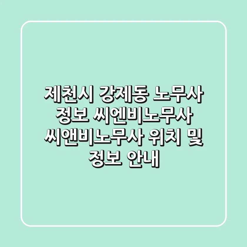 제천시 강제동 노무사 정보: 씨엔비노무사, 씨앤비노무사 위치 및 정보 안내