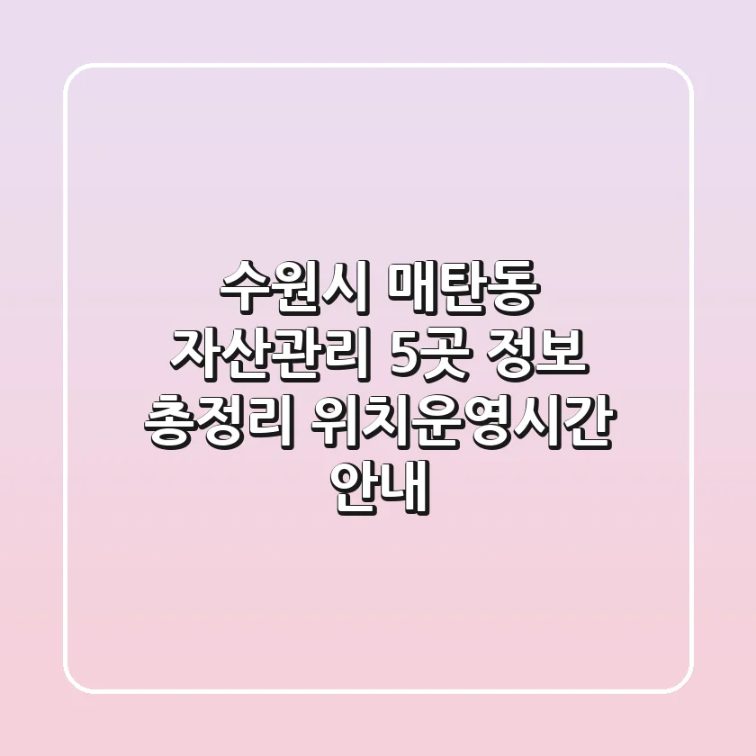 수원시 매탄동 자산관리: 5곳 정보 총정리 - 위치/운영시간 안내