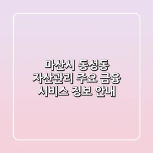 마산시 동성동 자산관리: 주요 금융 서비스 정보 안내