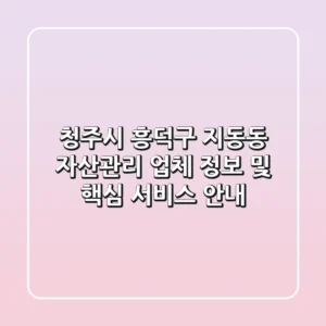 청주시 흥덕구 지동동 자산관리: 업체 정보 및 핵심 서비스 안내