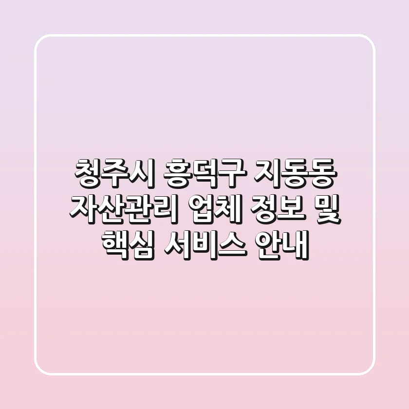 청주시 흥덕구 지동동 자산관리: 업체 정보 및 핵심 서비스 안내