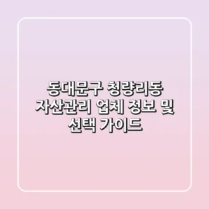 동대문구 청량리동 자산관리 업체 정보 및 선택 가이드