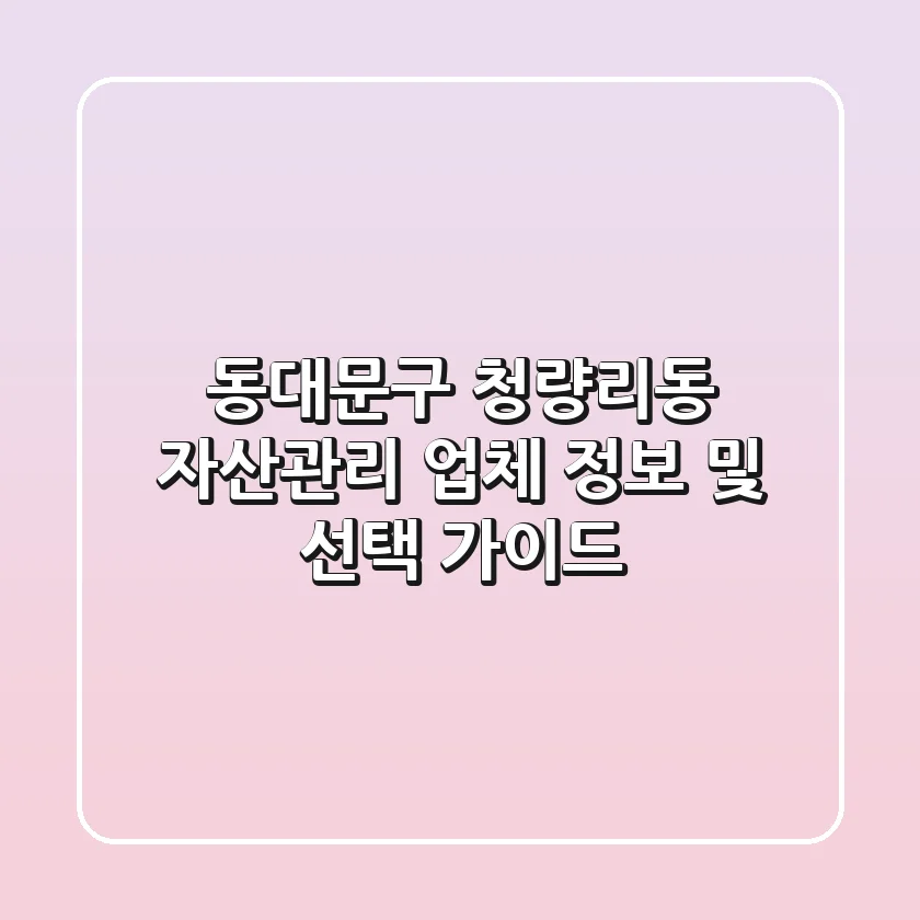 동대문구 청량리동 자산관리 업체 정보 및 선택 가이드