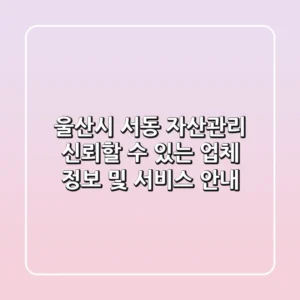 울산시 서동 자산관리: 신뢰할 수 있는 업체 정보 및 서비스 안내