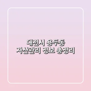 대전시 용두동 자산관리 정보 총정리