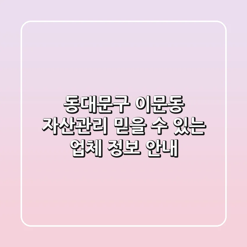 동대문구 이문동 자산관리: 믿을 수 있는 업체 정보 안내