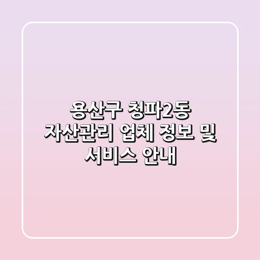 용산구 청파2동 자산관리: 업체 정보 및 서비스 안내