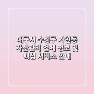 대구시 수성구 가천동 자산관리: 업체 정보 및 핵심 서비스 안내