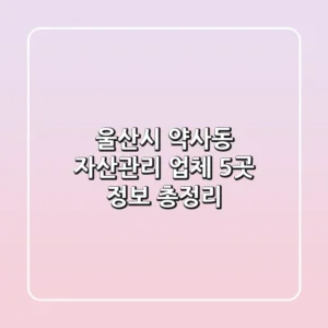 울산시 약사동 자산관리 업체 5곳 정보 총정리