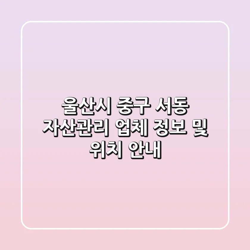 울산시 중구 서동 자산관리 업체 정보 및 위치 안내