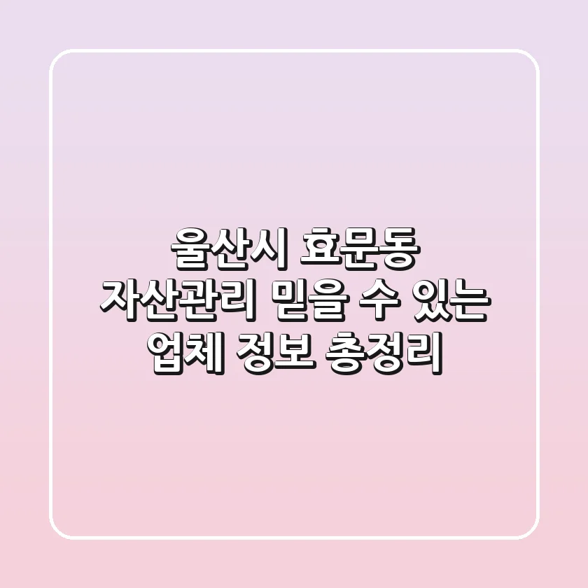 울산시 효문동 자산관리: 믿을 수 있는 업체 정보 총정리