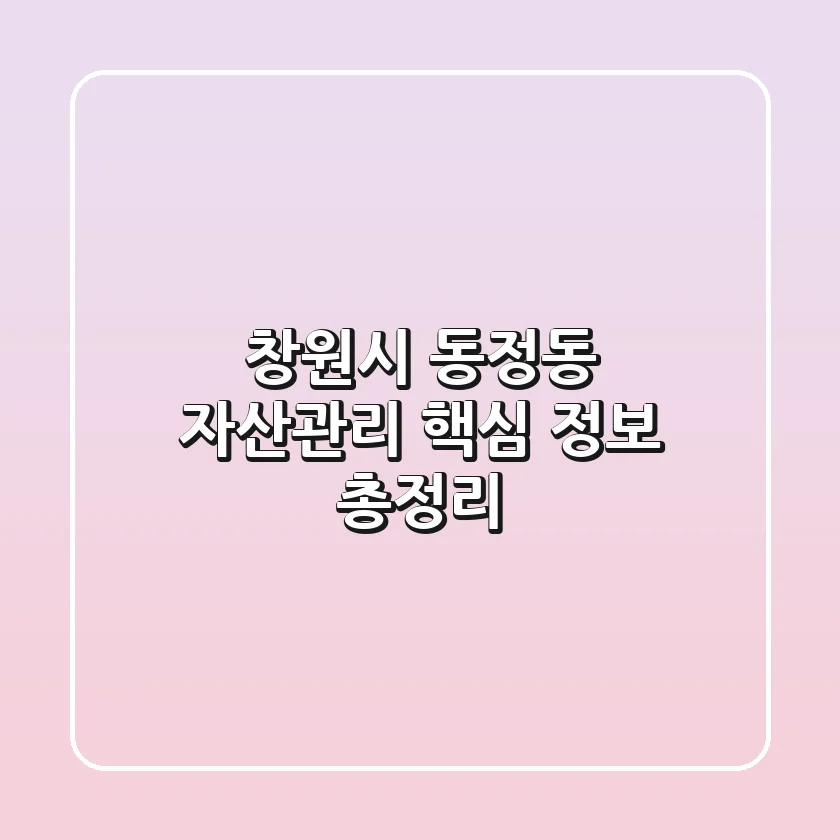 창원시 동정동 자산관리: 핵심 정보 총정리