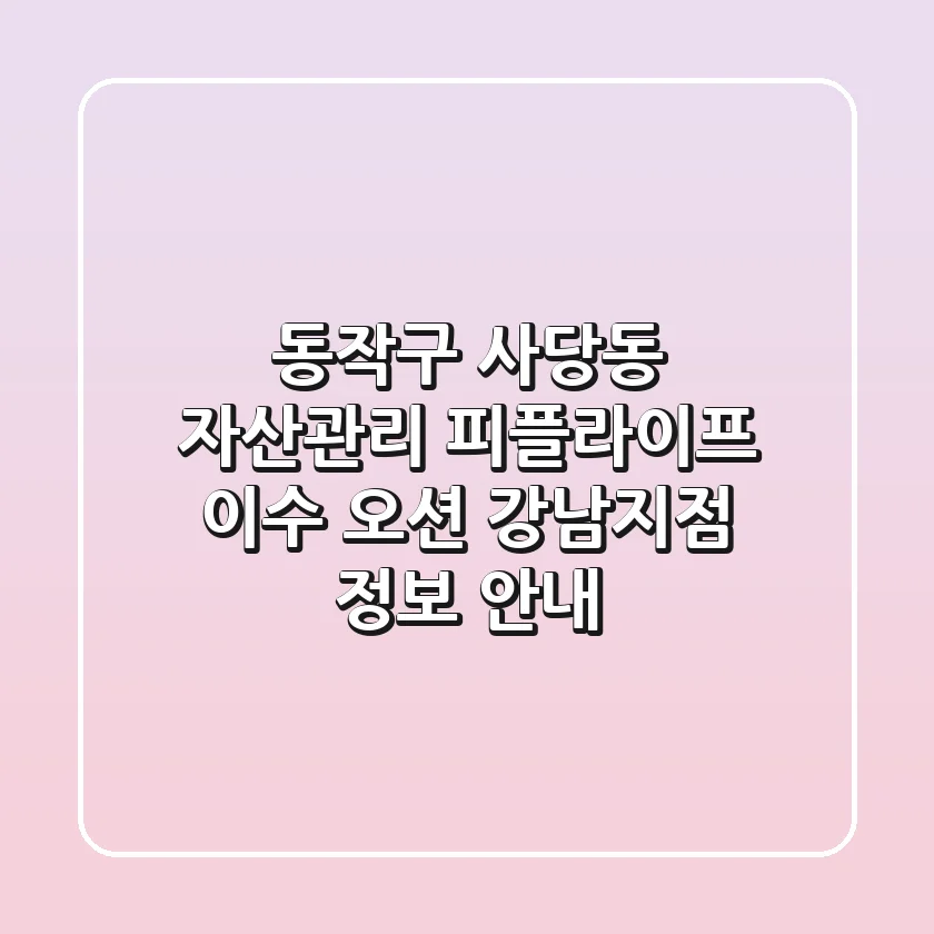 동작구 사당동 자산관리: 피플라이프 이수, 오션, 강남지점 정보 안내