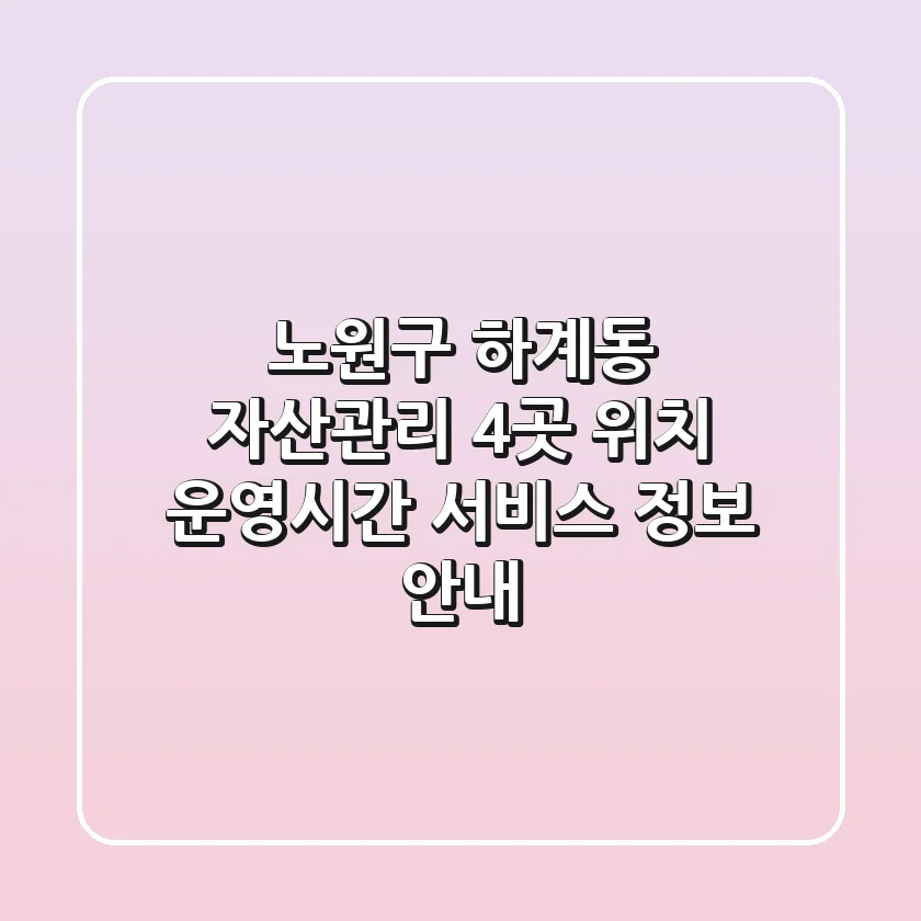 노원구 하계동 자산관리 4곳: 위치, 운영시간, 서비스 정보 안내