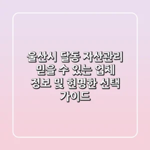 울산시 달동 자산관리: 믿을 수 있는 업체 정보 및 현명한 선택 가이드