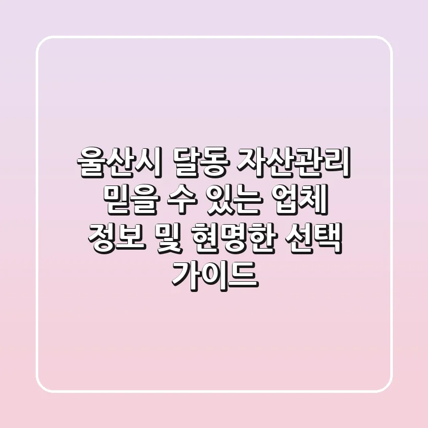 울산시 달동 자산관리: 믿을 수 있는 업체 정보 및 현명한 선택 가이드