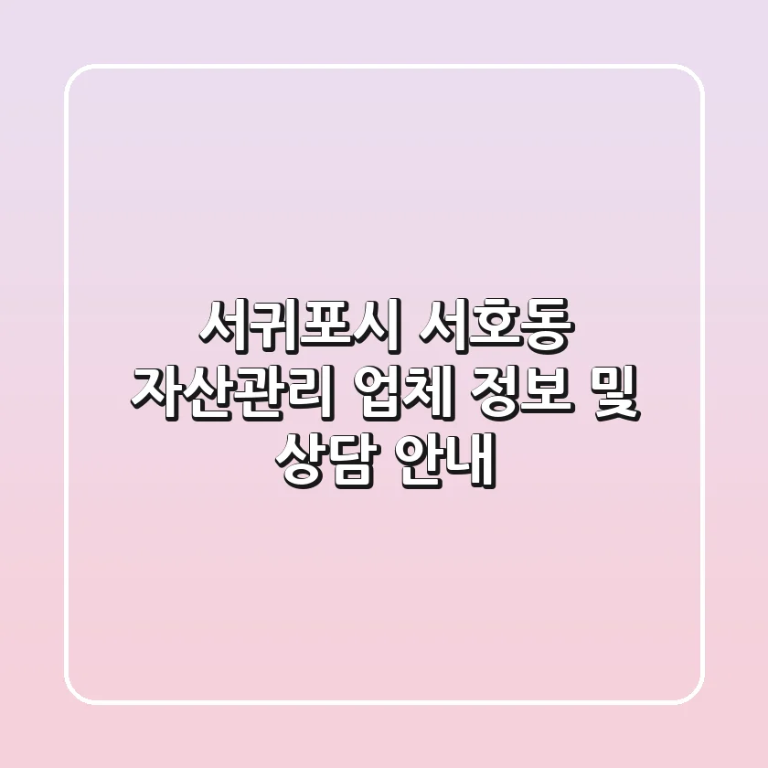 서귀포시 서호동 자산관리 업체 정보 및 상담 안내