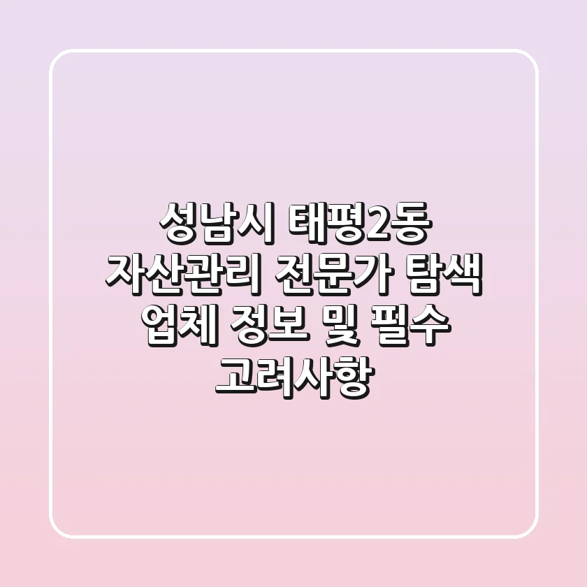 성남시 태평2동 자산관리 전문가 탐색: 업체 정보 및 필수 고려사항