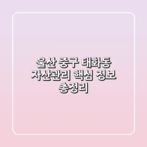 울산 중구 태화동 자산관리, 핵심 정보 총정리