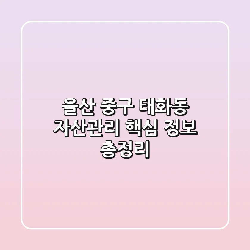 울산 중구 태화동 자산관리, 핵심 정보 총정리