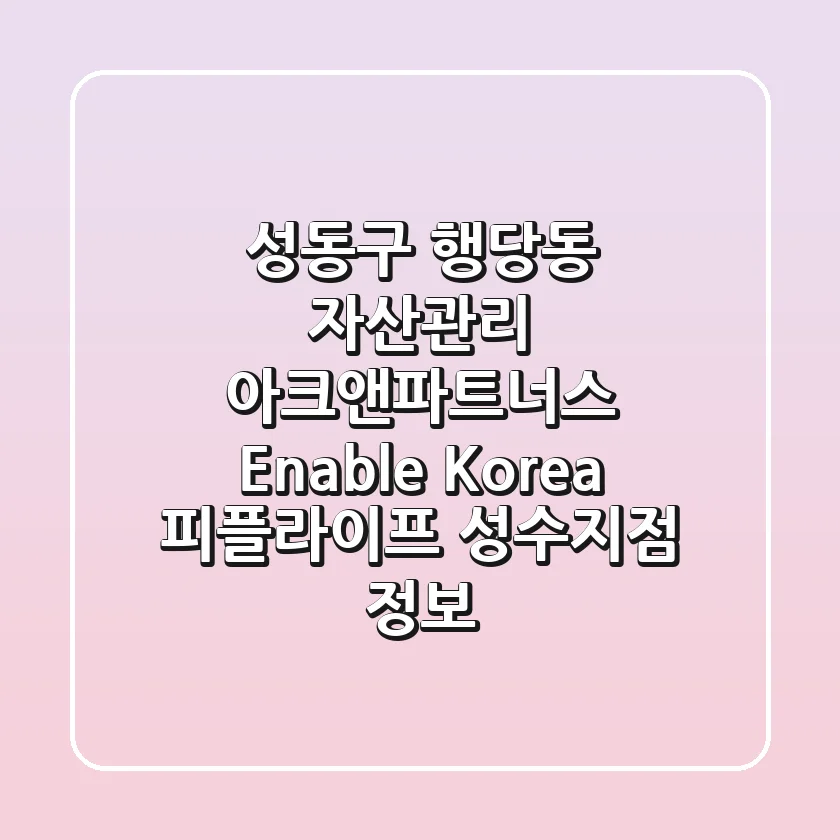 성동구 행당동 자산관리: 아크앤파트너스, Enable Korea, 피플라이프 성수지점 정보