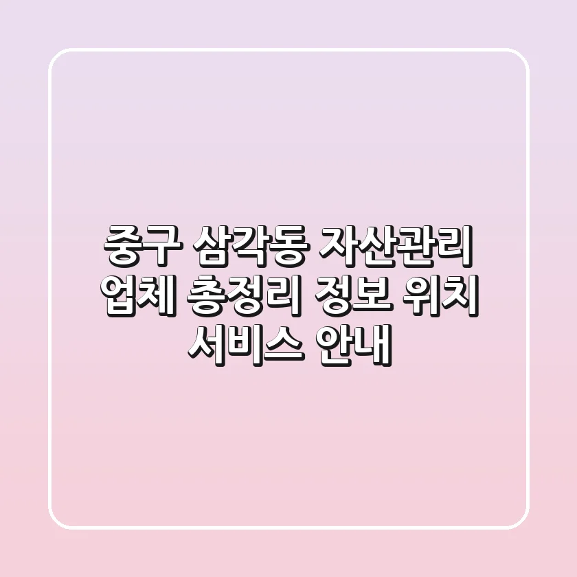 중구 삼각동 자산관리 업체 총정리 - 정보, 위치, 서비스 안내